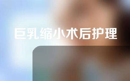 巨乳缩小术后护理