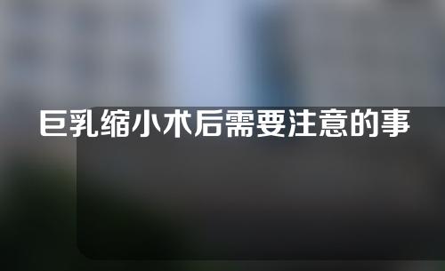 巨乳缩小术后需要注意的事项