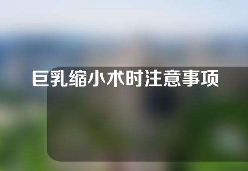 巨乳缩小术时注意事项