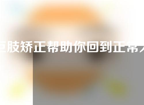 巨肢矫正帮助你回到正常人生巨肢症有哪几种不同类型？