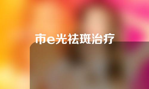 市e光祛斑治疗