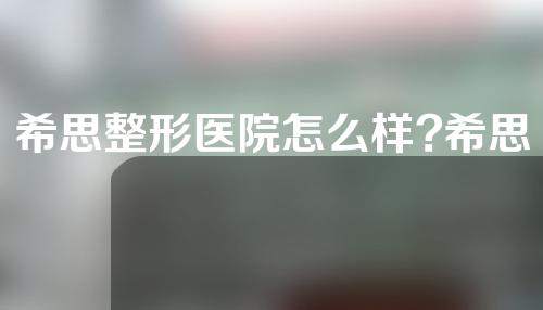 希思整形医院怎么样?希思整形医院医生信息如下！