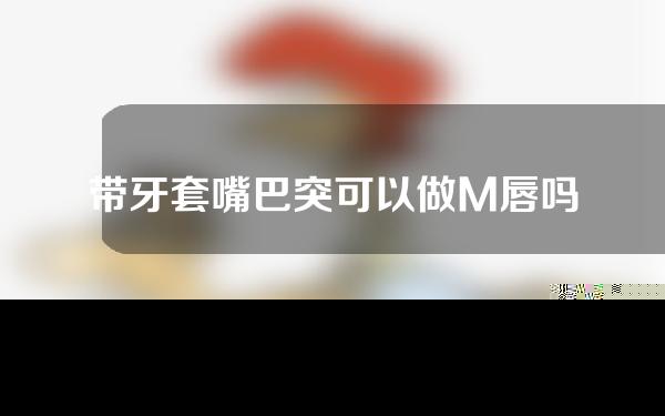带牙套嘴巴突可以做M唇吗