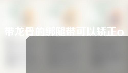 带龙骨的绑腿带可以矫正o型腿吗