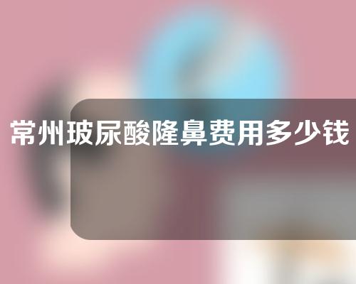常州玻尿酸隆鼻费用多少钱 常州玻尿酸隆鼻费用多少钱啊