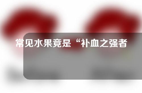 常见水果竟是“补血之强者”！