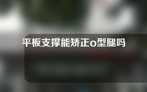 平板支撑能矫正o型腿吗