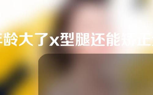 年龄大了x型腿还能矫正过来吗