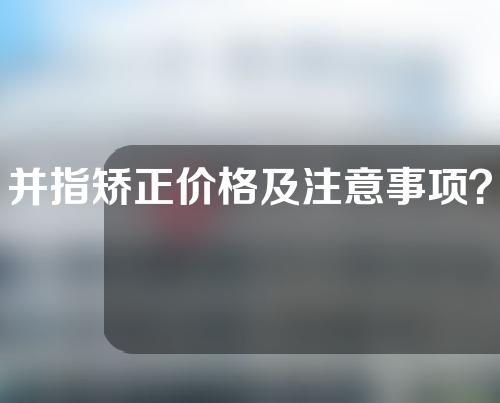 并指矫正价格及注意事项？