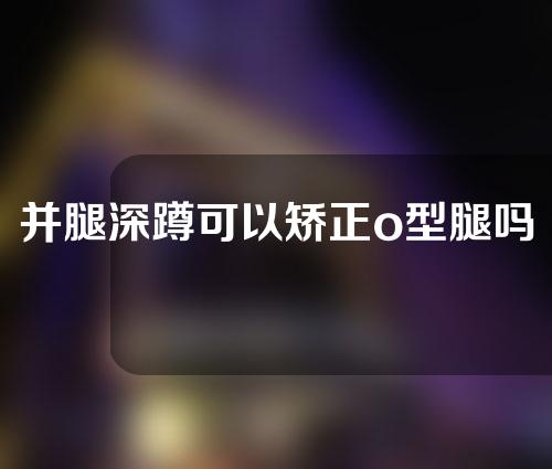 并腿深蹲可以矫正o型腿吗