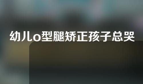 幼儿o型腿矫正孩子总哭
