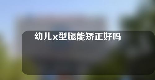 幼儿x型腿能矫正好吗