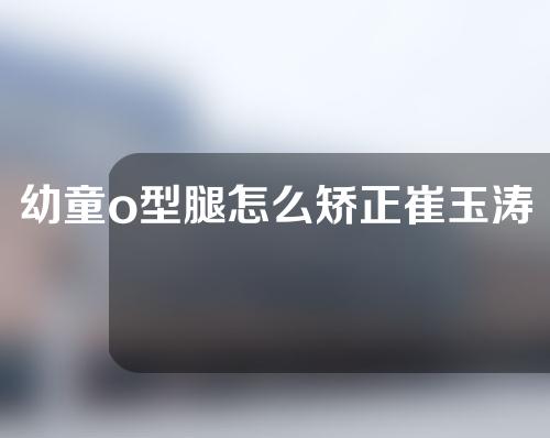 幼童o型腿怎么矫正崔玉涛