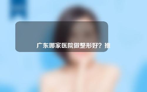 广东哪家医院做整形好？推荐一家好医院~