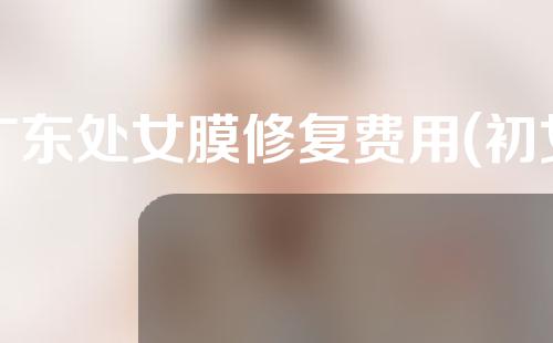 广东处女膜修复费用(初女膜修复有什么用)