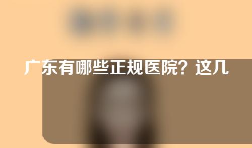 广东有哪些正规医院？这几家口碑不错~