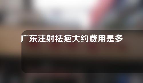 广东注射祛疤大约费用是多少(广东注射祛疤大约费用是多少钱)