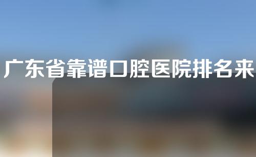 广东省靠谱口腔医院排名来了！公立、私立任你挑选~