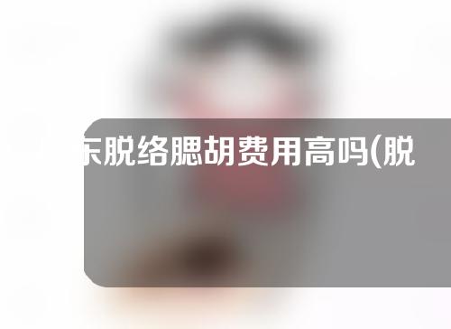 广东脱络腮胡费用高吗(脱络腮胡有后遗症吗)