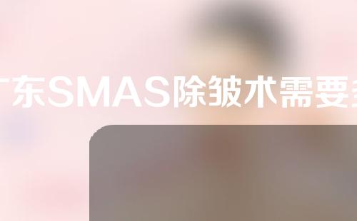 广东SMAS除皱术需要多少费用(重庆做一次热玛吉的价格是多少？)