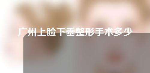广州上睑下垂整形手术多少钱？上睑下垂手术后会出现什么问题？