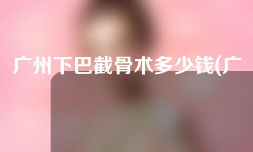 广州下巴截骨术多少钱(广州下巴截骨术多少钱啊)