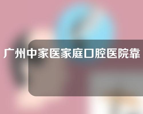 广州中家医家庭口腔医院靠不靠谱？附医疗团队丨牙齿正畸效果案例