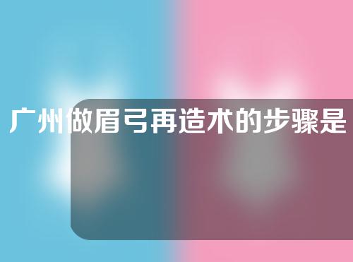 广州做眉弓再造术的步骤是怎样的？