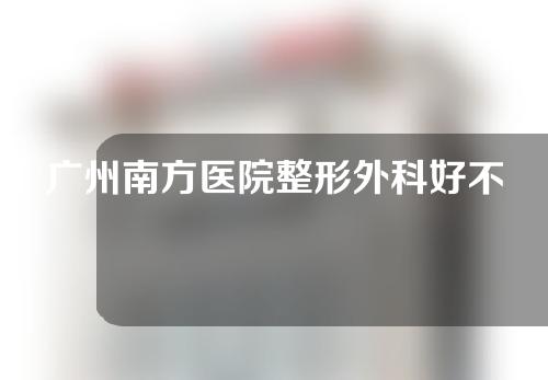 广州南方医院整形外科好不好？快来看看吧