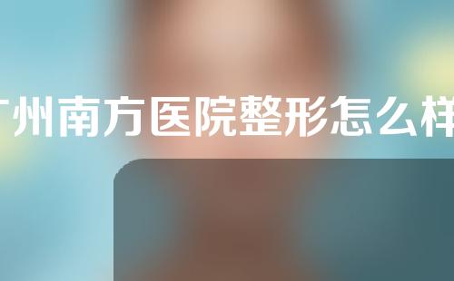 广州南方医院整形怎么样？有哪些靠谱的医生？