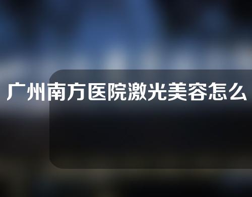 广州南方医院激光美容怎么样？有哪些专业的医生？