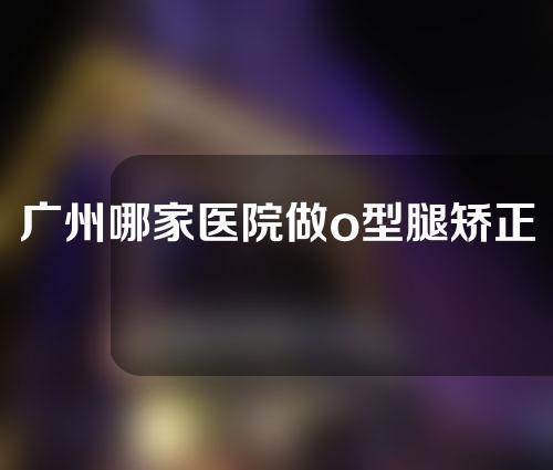 广州哪家医院做o型腿矫正术