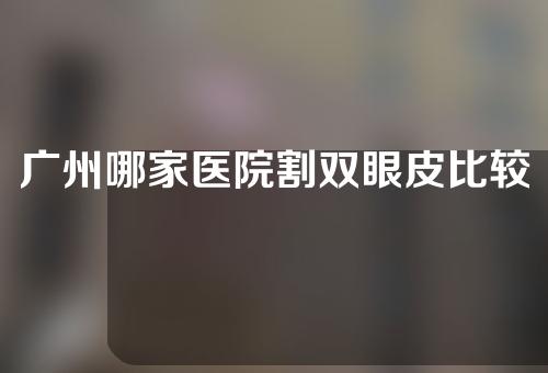 广州哪家医院割双眼皮比较好？2022年前五排行榜公布