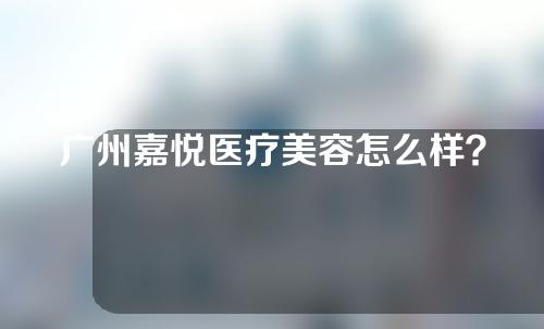 广州嘉悦医疗美容怎么样？大家快来看看吧