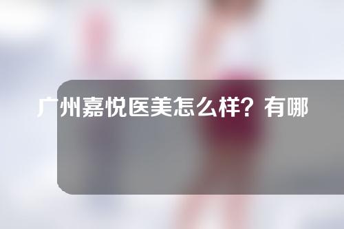 广州嘉悦医美怎么样？有哪些靠谱的医生？