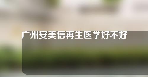 广州安美信再生医学好不好?附再生医学隆鼻案例结果