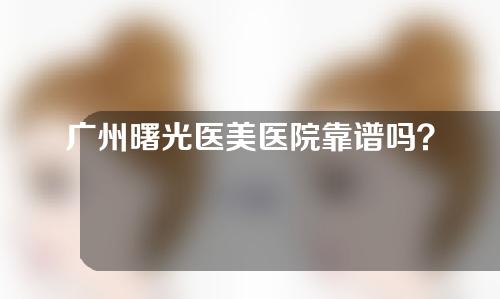 广州曙光医美医院靠谱吗？附整形鼻手术经验