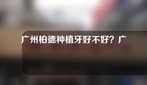 广州柏德种植牙好不好？广州市柏德口腔医院种植牙科普介绍