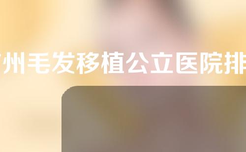 广州毛发移植公立医院排名如何？一起来看一下吧