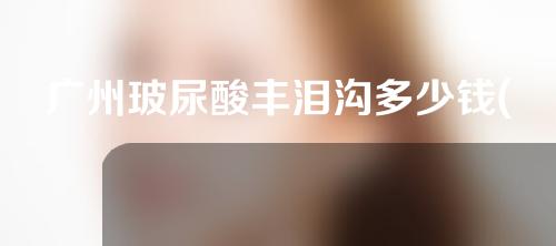 广州玻尿酸丰泪沟多少钱(玻尿酸丰泪沟可以维持多久)