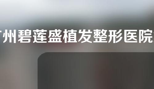 广州碧莲盛植发整形医院怎么样？任君挑选！