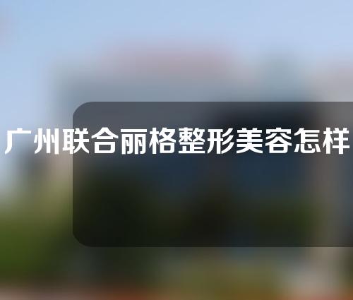 广州联合丽格整形美容怎样？来看看吧