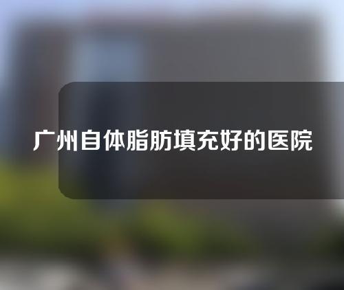 广州自体脂肪填充好的医院推荐哪家？附医院简介