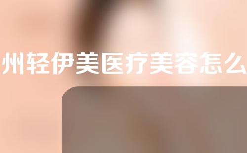 广州轻伊美医疗美容怎么样？有哪些靠谱的医生？