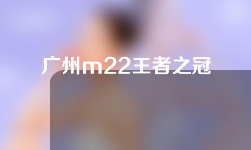 广州m22王者之冠