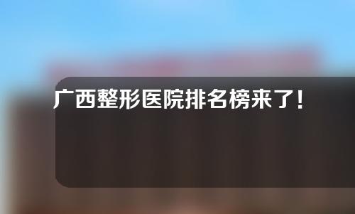 广西整形医院排名榜来了！以下医院值得一试！