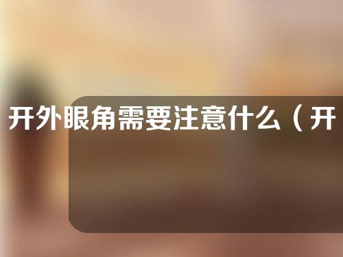 开外眼角需要注意什么（开外眼角恢复快吗）
