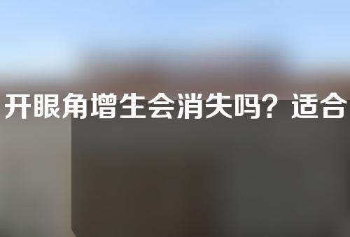 开眼角增生会消失吗？适合谁？