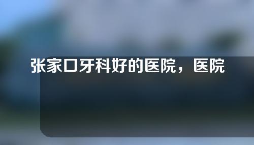 张家口牙科好的医院，医院分享