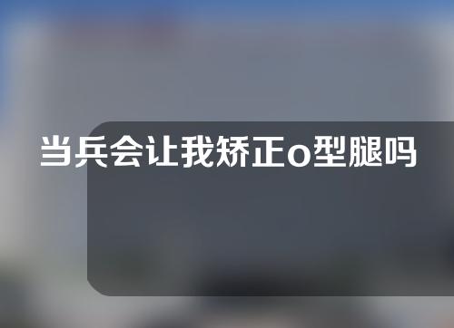 当兵会让我矫正o型腿吗